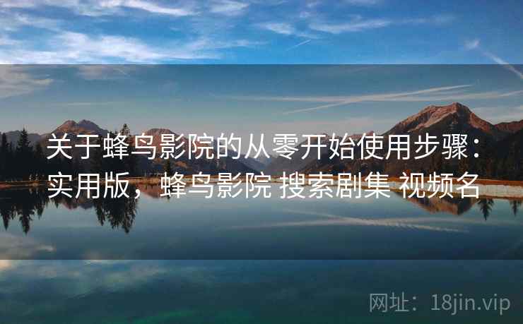 关于蜂鸟影院的从零开始使用步骤:实用版,蜂鸟影院 搜索剧集 视频名 关于蜂鸟影院的从零开始使用步骤:实用版,蜂鸟影院 搜索剧集 视频名
