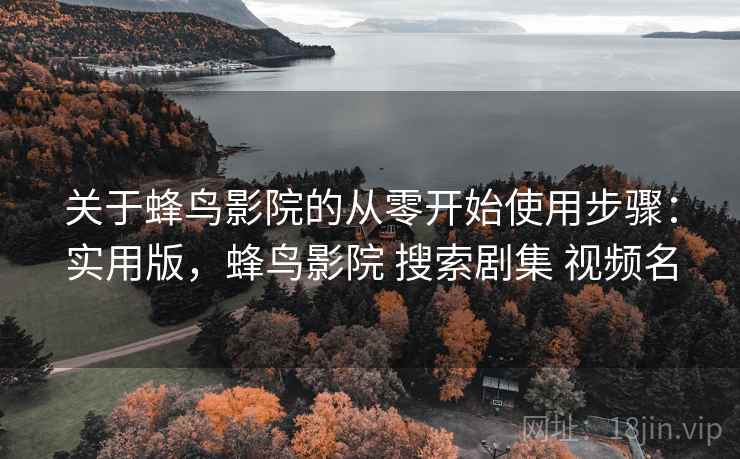 关于蜂鸟影院的从零开始使用步骤：实用版，蜂鸟影院 搜索剧集 视频名