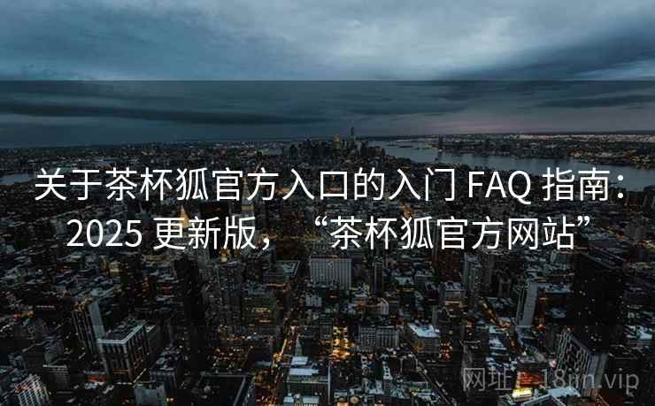 关于茶杯狐官方入口的入门 FAQ 指南:2025 更新版,“茶杯狐官方网站” 关于茶杯狐官方入口的入门 FAQ 指南:2025 更新版,“茶杯狐官方网站”