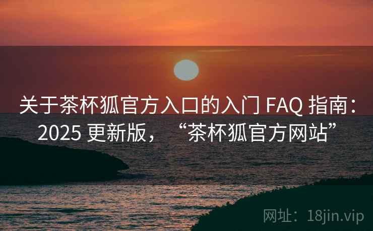 关于茶杯狐官方入口的入门 FAQ 指南：2025 更新版，“茶杯狐官方网站”
