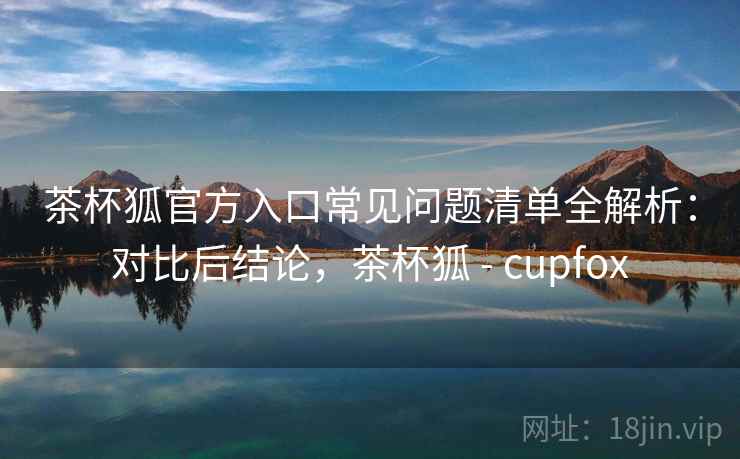 茶杯狐官方入口常见问题清单全解析:对比后结论,茶杯狐 - cupfox 茶杯狐官方入口常见问题清单全解析:对比后结论,茶杯狐 - cupfox
