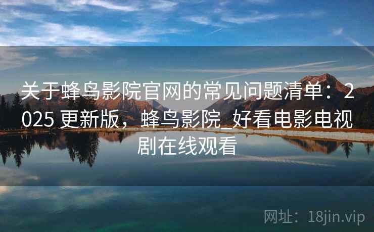 关于蜂鸟影院官网的常见问题清单：2025 更新版，蜂鸟影院_好看电影电视剧在线观看