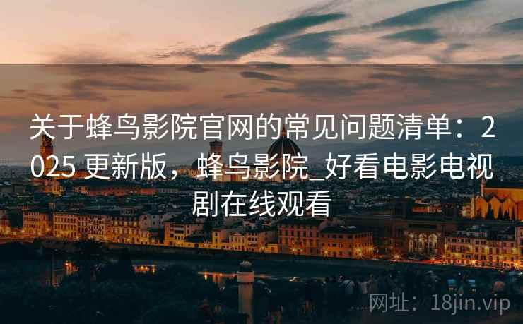 关于蜂鸟影院官网的常见问题清单：2025 更新版，蜂鸟影院_好看电影电视剧在线观看