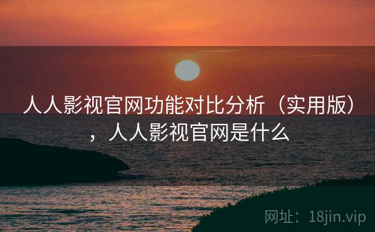 人人影视官网功能对比分析（实用版），人人影视官网是什么