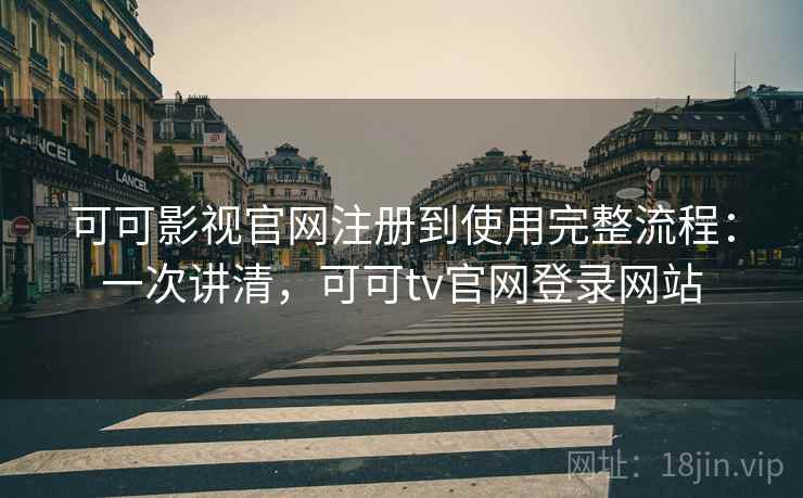 可可影视官网注册到使用完整流程：一次讲清，可可tv官网登录网站