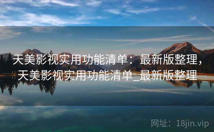 天美影视实用功能清单:最新版整理,天美影视实用功能清单_最新版整理 天美影视实用功能清单:最新版整理,天美影视实用功能清单_最新版整理