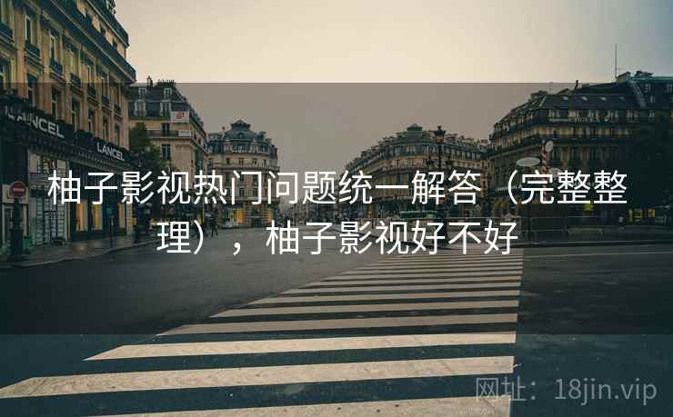 柚子影视热门问题统一解答（完整整理），柚子影视好不好