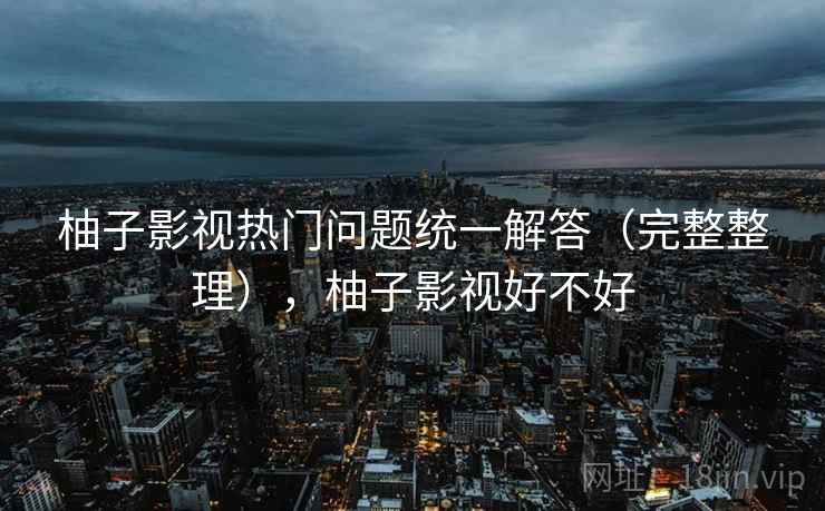 柚子影视热门问题统一解答(完整整理),柚子影视好不好 柚子影视热门问题统一解答(完整整理),柚子影视好不好