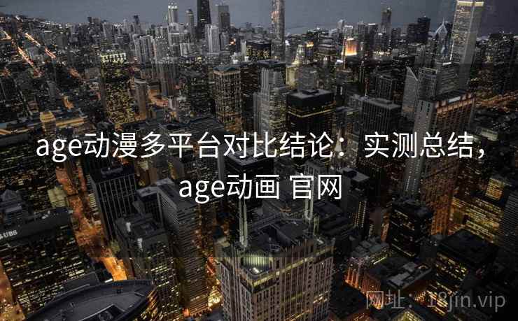 age动漫多平台对比结论：实测总结，age动画 官网