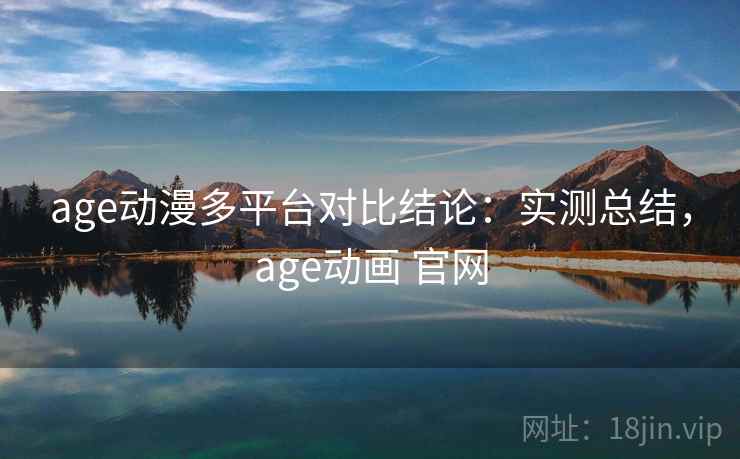 age动漫多平台对比结论：实测总结，age动画 官网