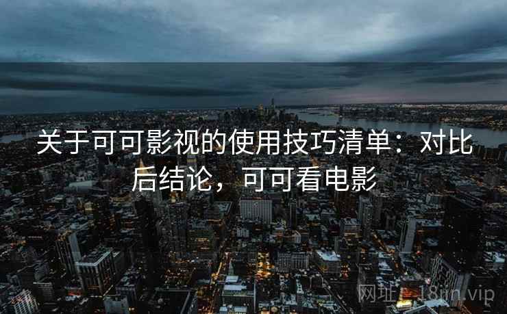 关于可可影视的使用技巧清单：对比后结论，可可看电影