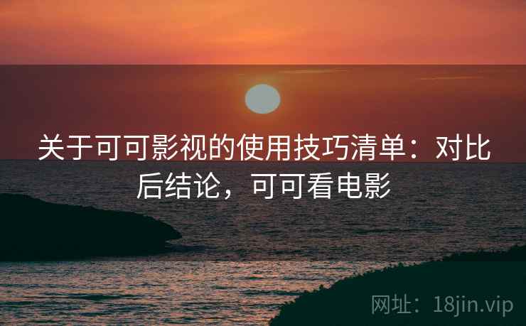 关于可可影视的使用技巧清单：对比后结论，可可看电影
