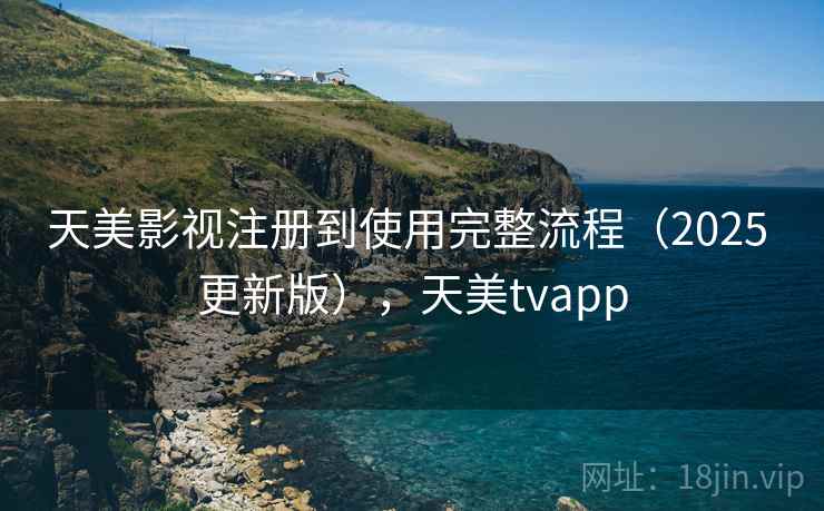 天美影视注册到使用完整流程（2025 更新版），天美tvapp