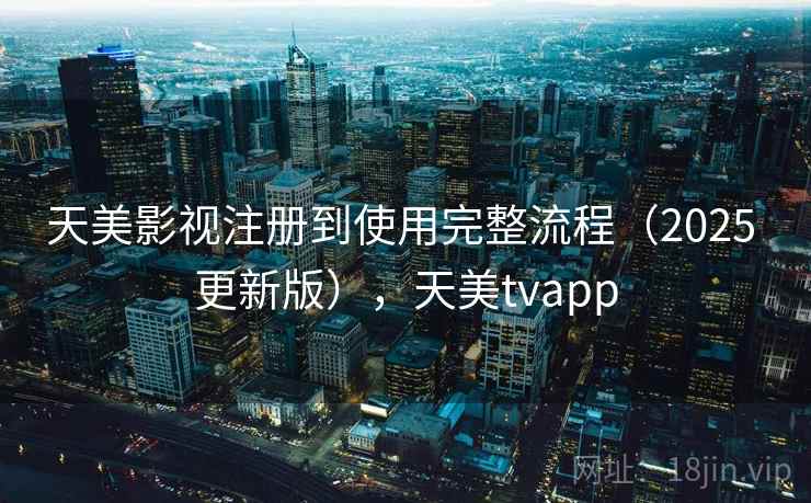 天美影视注册到使用完整流程（2025 更新版），天美tvapp