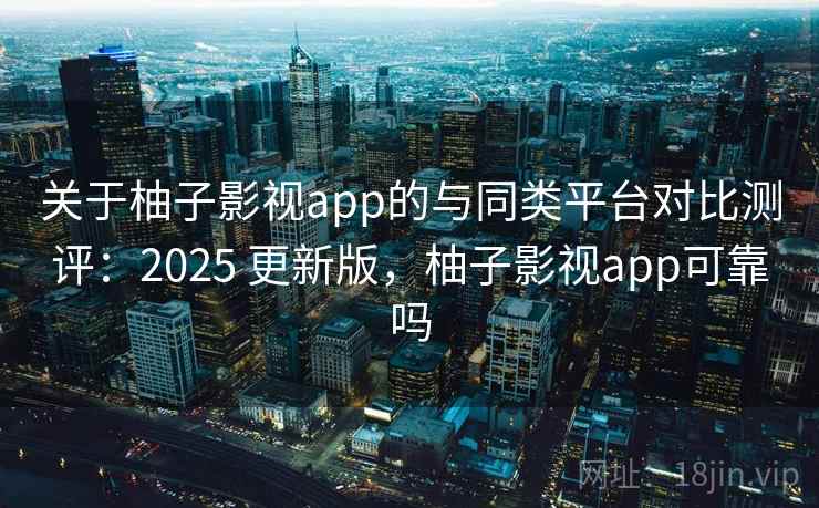 关于柚子影视app的与同类平台对比测评:2025 更新版,柚子影视app可靠吗 关于柚子影视app的与同类平台对比测评:2025 更新版,柚子影视app可靠吗