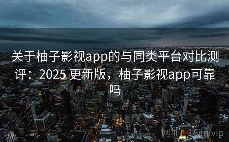 关于柚子影视app的与同类平台对比测评：2025 更新版，柚子影视app可靠吗