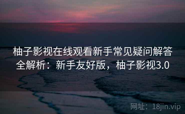 柚子影视在线观看新手常见疑问解答全解析：新手友好版，柚子影视3.0