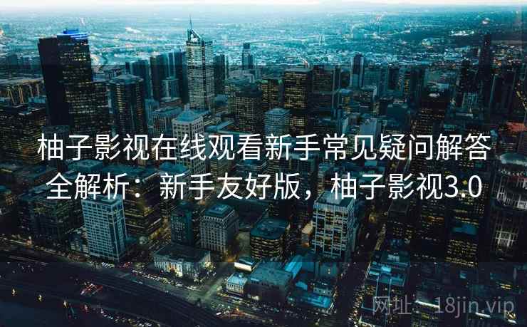 柚子影视在线观看新手常见疑问解答全解析:新手友好版,柚子影视3.0 柚子影视在线观看新手常见疑问解答全解析:新手友好版,柚子影视3.0