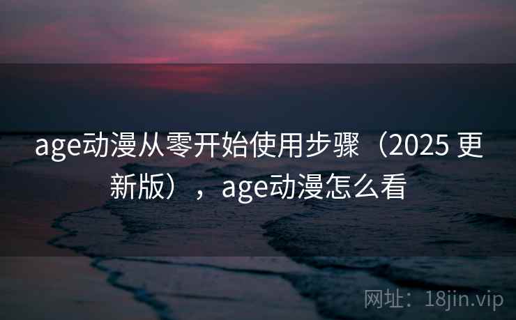 age动漫从零开始使用步骤（2025 更新版），age动漫怎么看