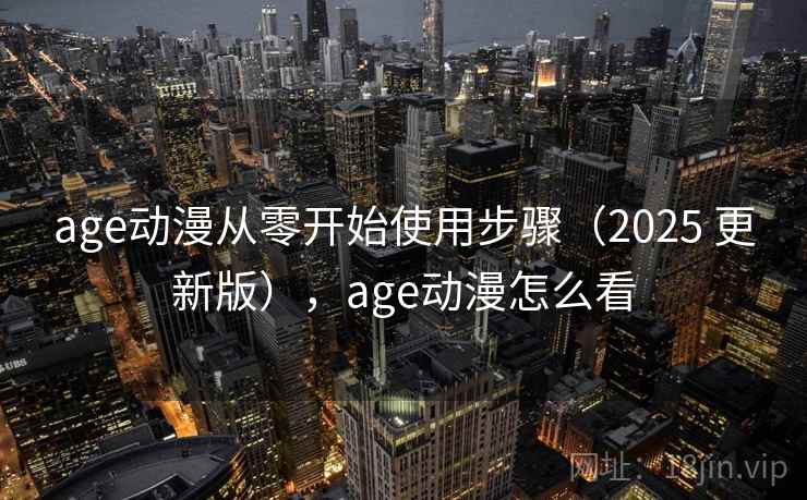 age动漫从零开始使用步骤（2025 更新版），age动漫怎么看