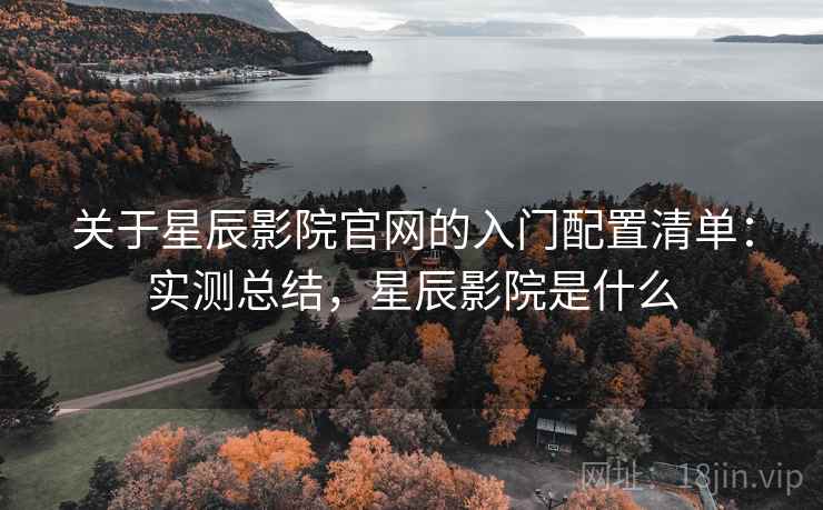 关于星辰影院官网的入门配置清单：实测总结，星辰影院是什么