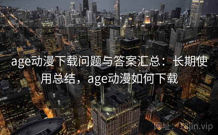 age动漫下载问题与答案汇总:长期使用总结,age动漫如何下载 age动漫下载问题与答案汇总:长期使用总结,age动漫如何下载