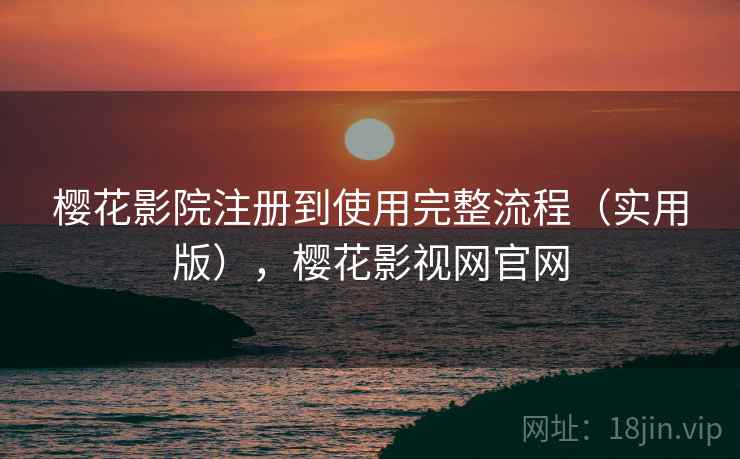 樱花影院注册到使用完整流程(实用版),樱花影视网官网 樱花影院注册到使用完整流程(实用版),樱花影视网官网