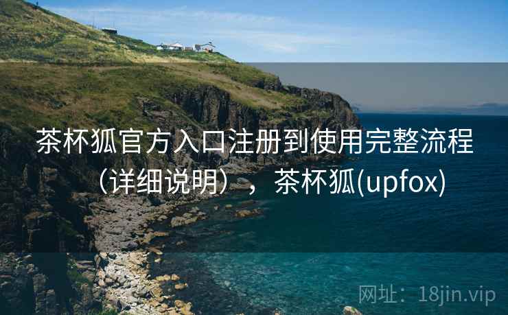 茶杯狐官方入口注册到使用完整流程(详细说明),茶杯狐(upfox) 茶杯狐官方入口注册到使用完整流程(详细说明),茶杯狐(upfox)