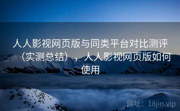 人人影视网页版与同类平台对比测评（实测总结），人人影视网页版如何使用