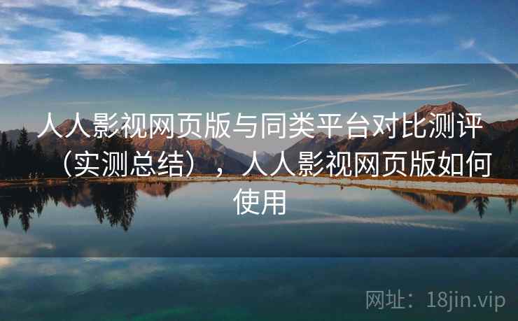 人人影视网页版与同类平台对比测评(实测总结),人人影视网页版如何使用 人人影视网页版与同类平台对比测评(实测总结),人人影视网页版如何使用