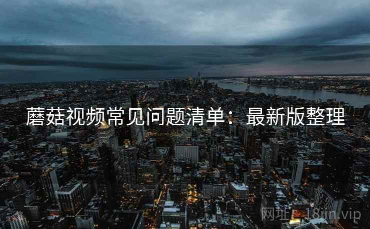 蘑菇视频常见问题清单：最新版整理