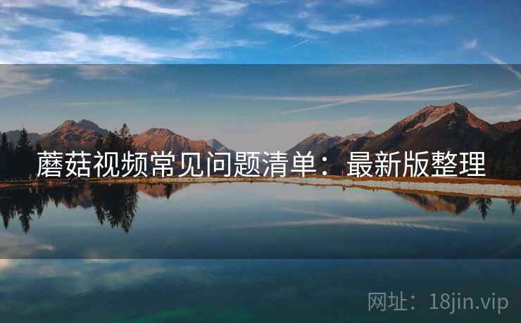 蘑菇视频常见问题清单:最新版整理 蘑菇视频常见问题清单:最新版整理