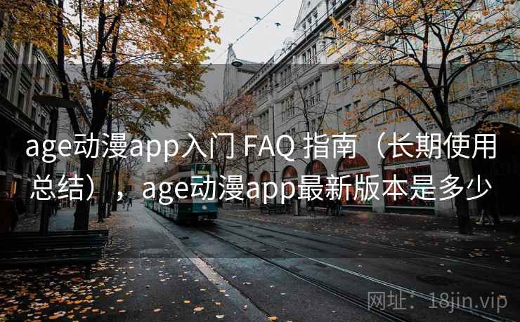 age动漫app入门 FAQ 指南（长期使用总结），age动漫app最新版本是多少