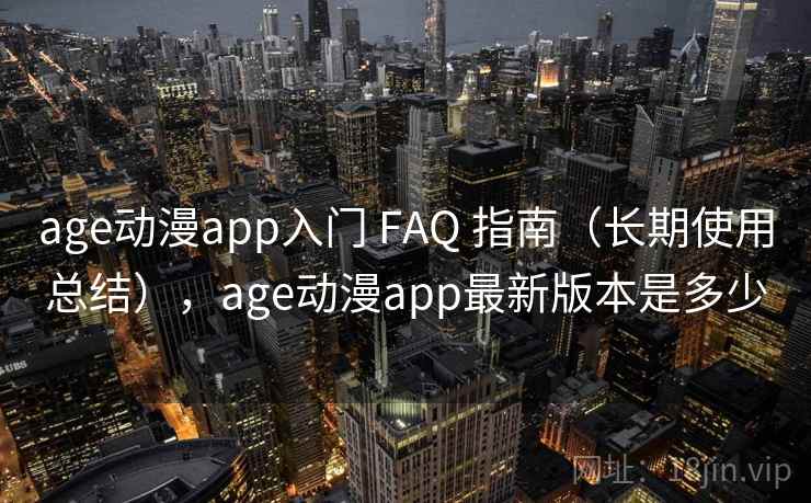 age动漫app入门 FAQ 指南（长期使用总结），age动漫app最新版本是多少