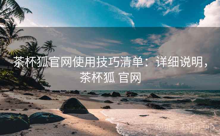 茶杯狐官网使用技巧清单：详细说明，茶杯狐 官网