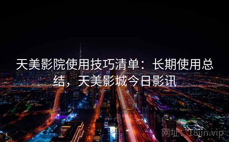 天美影院使用技巧清单：长期使用总结，天美影城今日影讯