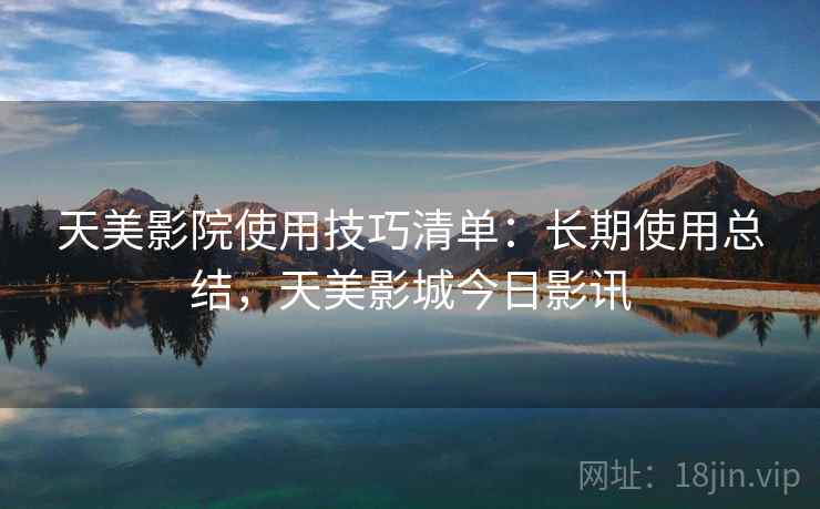 天美影院使用技巧清单:长期使用总结,天美影城今日影讯 天美影院使用技巧清单:长期使用总结,天美影城今日影讯