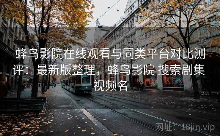 蜂鸟影院在线观看与同类平台对比测评：最新版整理，蜂鸟影院 搜索剧集 视频名