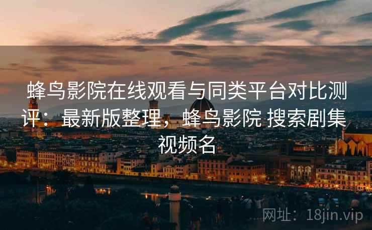 蜂鸟影院在线观看与同类平台对比测评:最新版整理,蜂鸟影院 搜索剧集 视频名 蜂鸟影院在线观看与同类平台对比测评:最新版整理,蜂鸟影院 搜索剧集 视频名