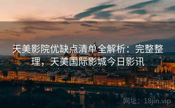 天美影院优缺点清单全解析：完整整理，天美国际影城今日影讯