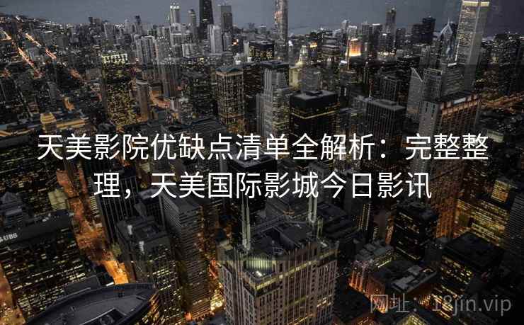 天美影院优缺点清单全解析:完整整理,天美国际影城今日影讯 天美影院优缺点清单全解析:完整整理,天美国际影城今日影讯