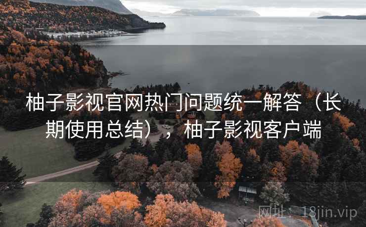 柚子影视官网热门问题统一解答(长期使用总结),柚子影视客户端 柚子影视官网热门问题统一解答(长期使用总结),柚子影视客户端