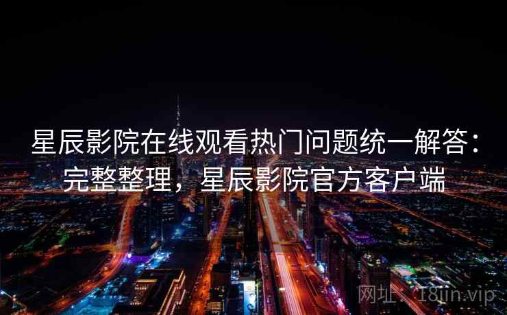 星辰影院在线观看热门问题统一解答：完整整理，星辰影院官方客户端