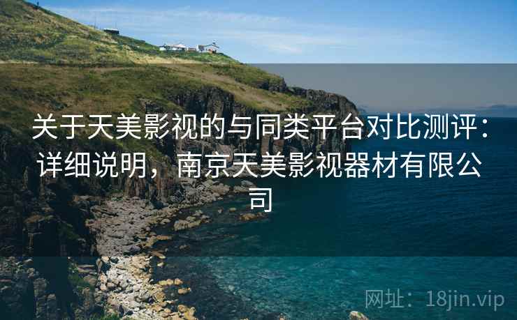 关于天美影视的与同类平台对比测评：详细说明，南京天美影视器材有限公司
