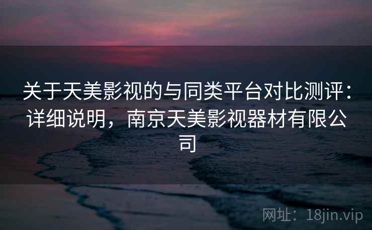 关于天美影视的与同类平台对比测评:详细说明,南京天美影视器材有限公司 关于天美影视的与同类平台对比测评:详细说明,南京天美影视器材有限公司