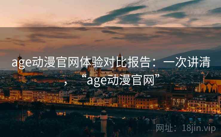 age动漫官网体验对比报告：一次讲清，“age动漫官网”