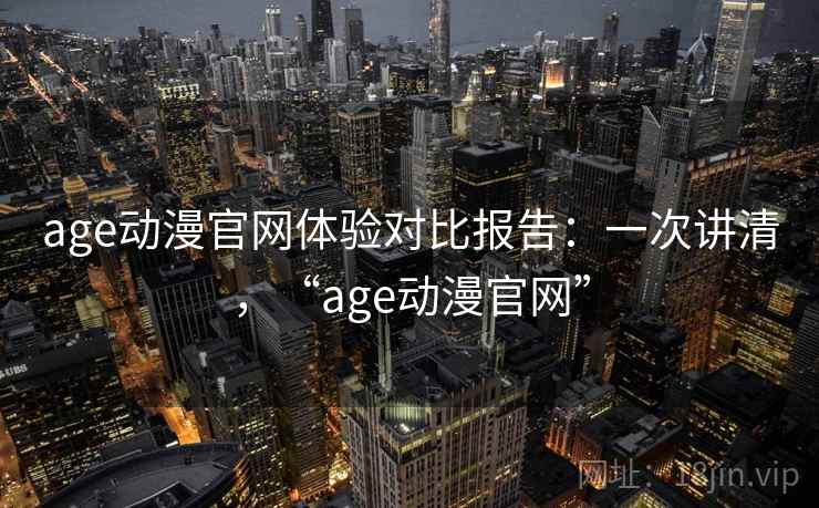 age动漫官网体验对比报告:一次讲清,“age动漫官网” age动漫官网体验对比报告:一次讲清,“age动漫官网”