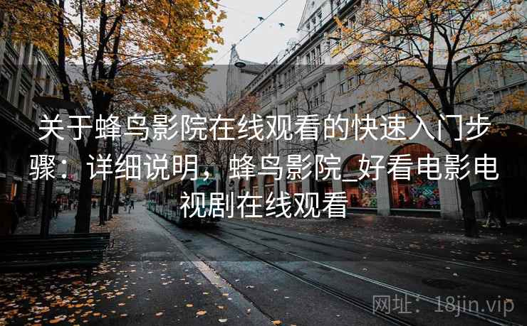 关于蜂鸟影院在线观看的快速入门步骤:详细说明,蜂鸟影院_好看电影电视剧在线观看 关于蜂鸟影院在线观看的快速入门步骤:详细说明,蜂鸟影院_好看电影电视剧在线观看