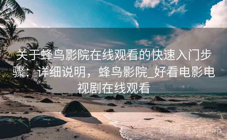 关于蜂鸟影院在线观看的快速入门步骤：详细说明，蜂鸟影院_好看电影电视剧在线观看