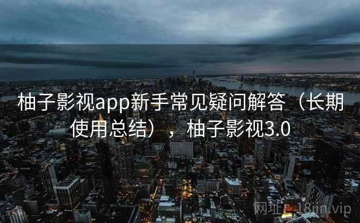 柚子影视app新手常见疑问解答（长期使用总结），柚子影视3.0
